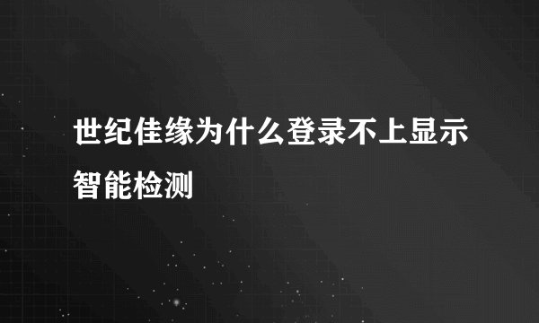 世纪佳缘为什么登录不上显示智能检测