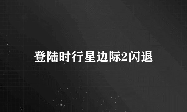 登陆时行星边际2闪退