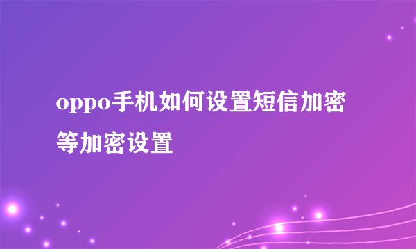 oppo手机如何设置短信加密等加密设置