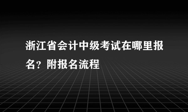 浙江省会计中级考试在哪里报名？附报名流程