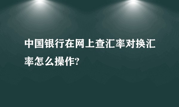 中国银行在网上查汇率对换汇率怎么操作?