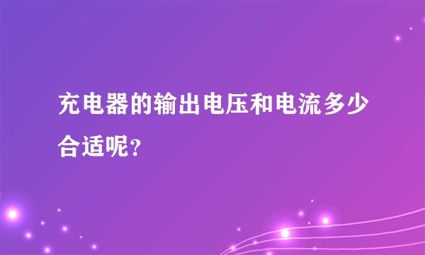 充电器的输出电压和电流多少合适呢？
