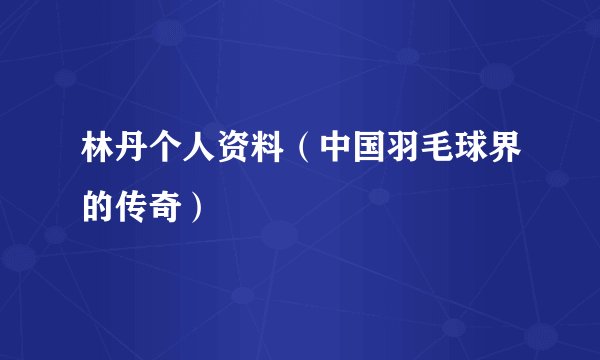 林丹个人资料（中国羽毛球界的传奇）
