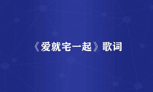 《爱就宅一起》歌词