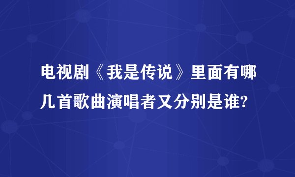电视剧《我是传说》里面有哪几首歌曲演唱者又分别是谁?
