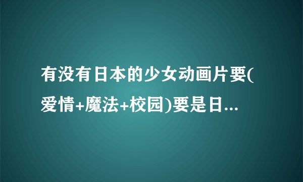 有没有日本的少女动画片要(爱情+魔法+校园)要是日本出的，男主角一定一定要酷，女主角一定要活泼可爱天真!