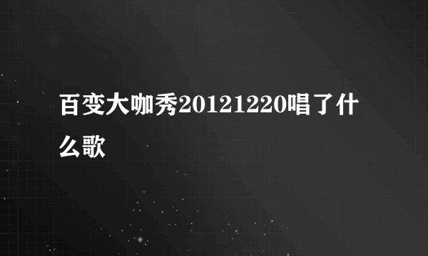百变大咖秀20121220唱了什么歌