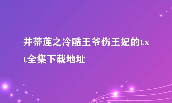 并蒂莲之冷酷王爷伤王妃的txt全集下载地址