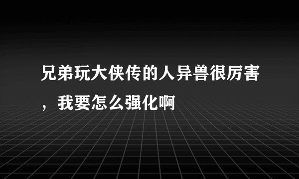 兄弟玩大侠传的人异兽很厉害，我要怎么强化啊