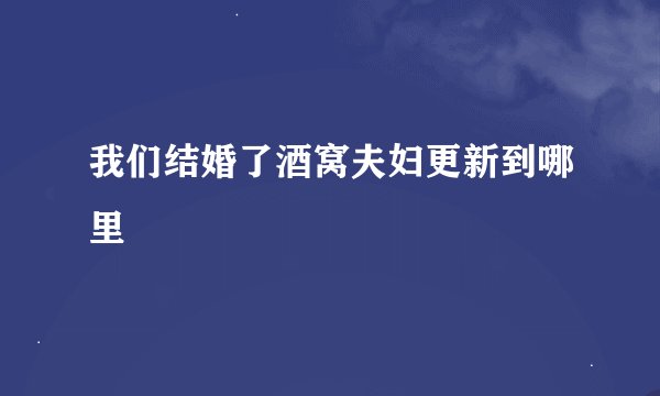 我们结婚了酒窝夫妇更新到哪里
