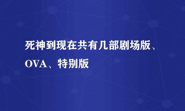 死神到现在共有几部剧场版、OVA、特别版