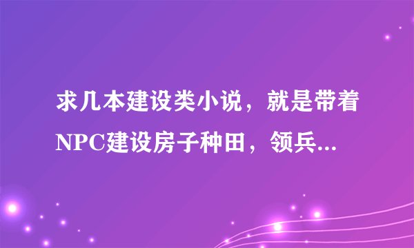 求几本建设类小说，就是带着NPC建设房子种田，领兵打仗，领主类的小说，不要复制粘贴