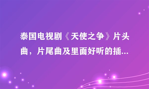 泰国电视剧《天使之争》片头曲，片尾曲及里面好听的插曲都叫什么名字？