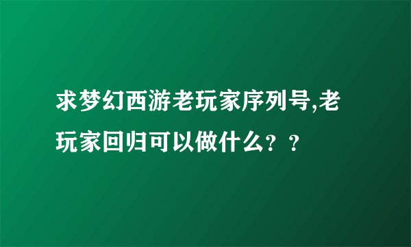 求梦幻西游老玩家序列号,老玩家回归可以做什么？？