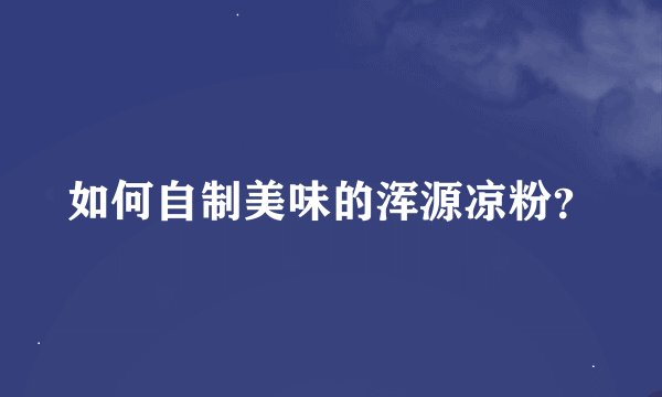 如何自制美味的浑源凉粉？