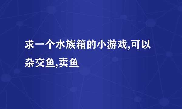 求一个水族箱的小游戏,可以杂交鱼,卖鱼