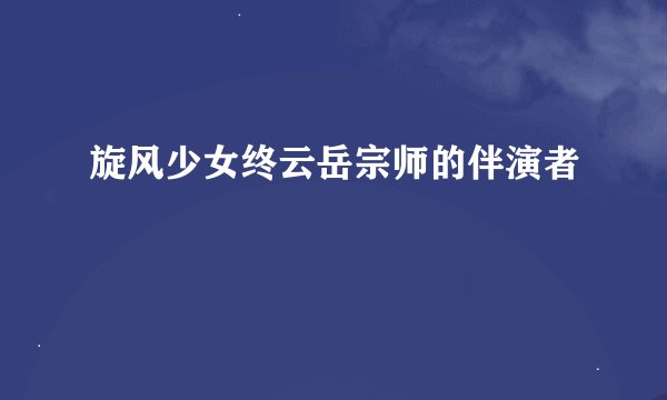 旋风少女终云岳宗师的伴演者