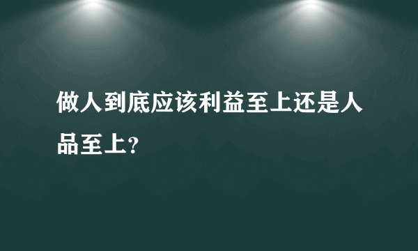 做人到底应该利益至上还是人品至上？