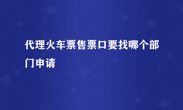 代理火车票售票口要找哪个部门申请