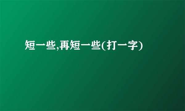 短一些,再短一些(打一字)