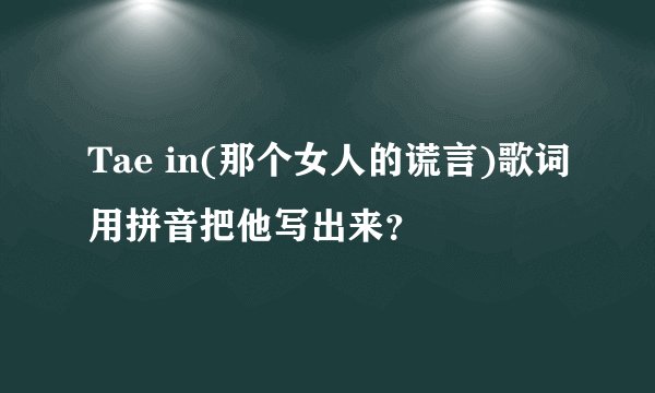 Tae in(那个女人的谎言)歌词用拼音把他写出来？