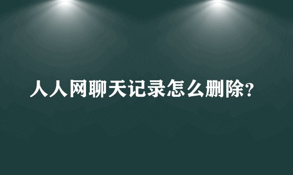 人人网聊天记录怎么删除？
