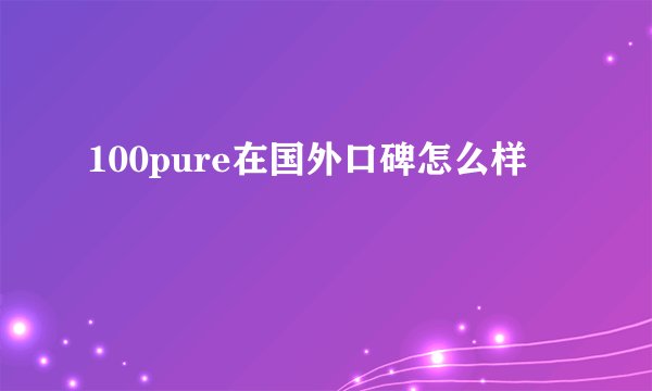 100pure在国外口碑怎么样