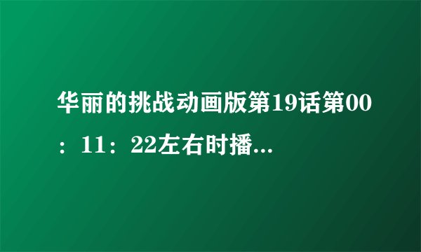 华丽的挑战动画版第19话第00：11：22左右时播放的插曲(男歌手唱的)是谁唱的，歌名是什么？