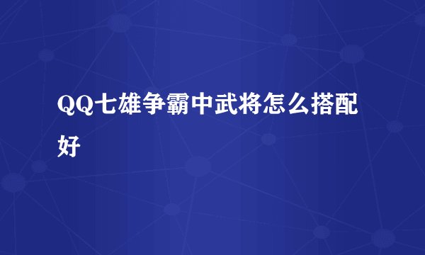 QQ七雄争霸中武将怎么搭配好