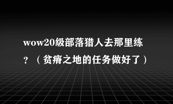 wow20级部落猎人去那里练？（贫瘠之地的任务做好了）