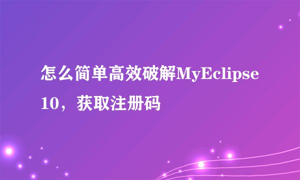 怎么简单高效破解MyEclipse10，获取注册码
