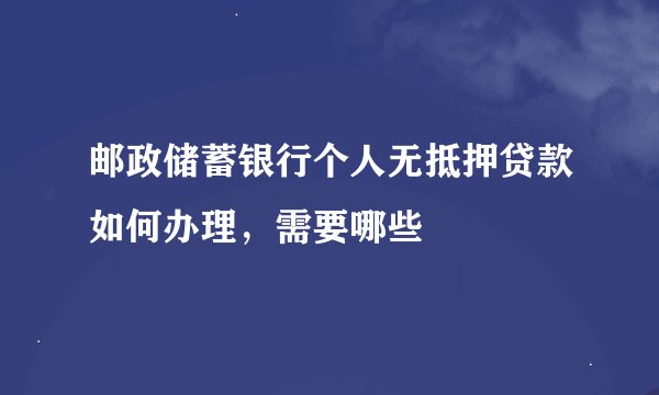 邮政储蓄银行个人无抵押贷款如何办理，需要哪些