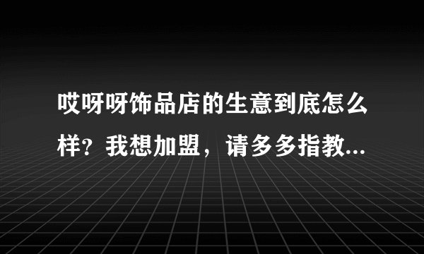 哎呀呀饰品店的生意到底怎么样？我想加盟，请多多指教，谢谢！