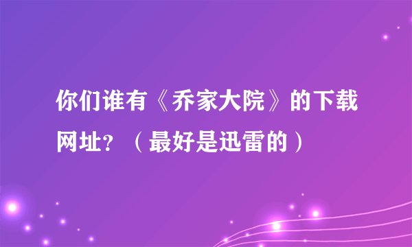 你们谁有《乔家大院》的下载网址？（最好是迅雷的）