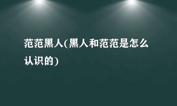 范范黑人(黑人和范范是怎么认识的)