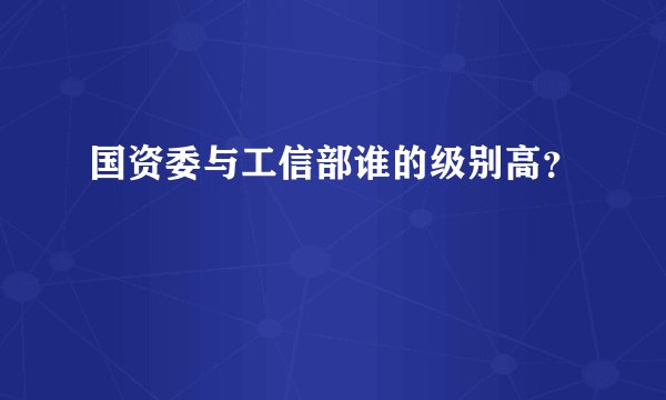 国资委与工信部谁的级别高？