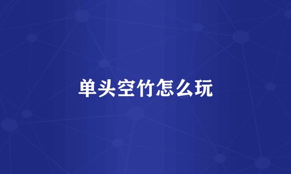 单头空竹怎么玩
