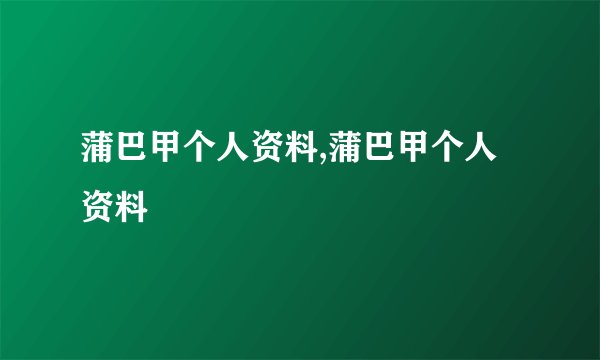 蒲巴甲个人资料,蒲巴甲个人资料