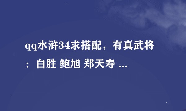 qq水浒34求搭配，有真武将：白胜 鲍旭 郑天寿 宋万 毛太公 武太郎 王英 樊瑞 邓龙 施恩。。。。。。。。。