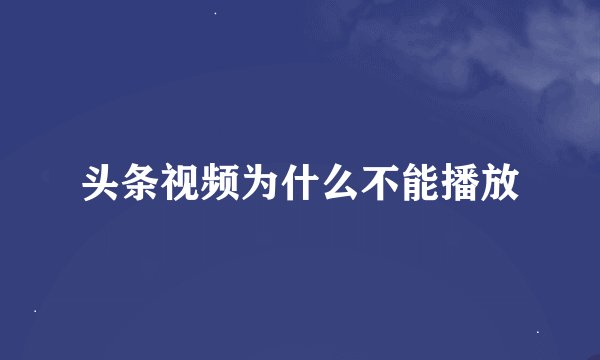 头条视频为什么不能播放