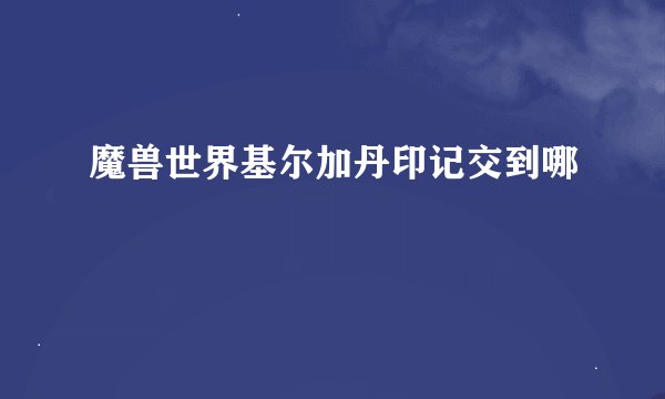 魔兽世界基尔加丹印记交到哪