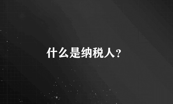 什么是纳税人？