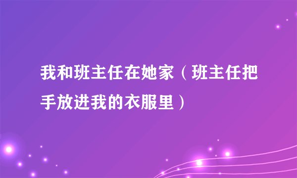 我和班主任在她家（班主任把手放进我的衣服里）