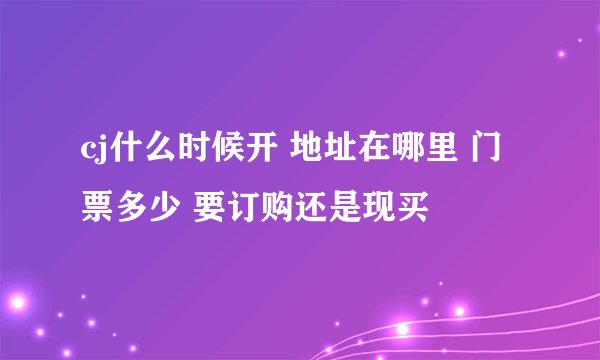 cj什么时候开 地址在哪里 门票多少 要订购还是现买