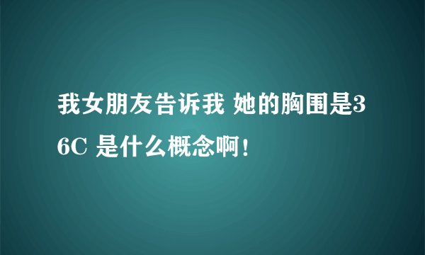 我女朋友告诉我 她的胸围是36C 是什么概念啊！