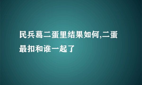 民兵葛二蛋里结果如何,二蛋最扣和谁一起了