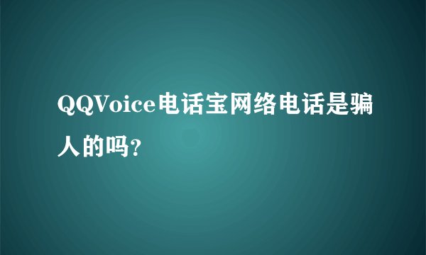 QQVoice电话宝网络电话是骗人的吗？