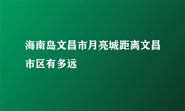 海南岛文昌市月亮城距离文昌市区有多远