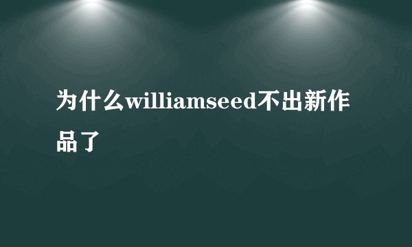 为什么williamseed不出新作品了