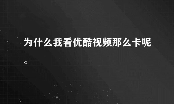 为什么我看优酷视频那么卡呢。